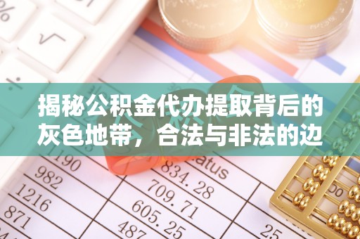 平果揭秘公积金代办提取背后的灰色地带，合法与非法的边界