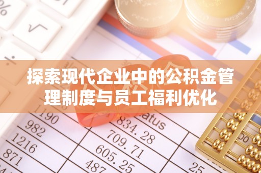 平果探索现代企业中的公积金管理制度与员工福利优化