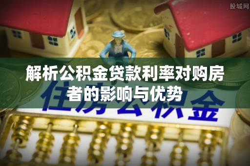 平果解析公积金贷款利率对购房者的影响与优势