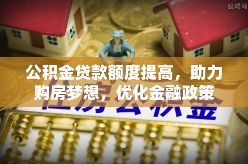 平果公积金贷款额度提高，助力购房梦想，优化金融政策