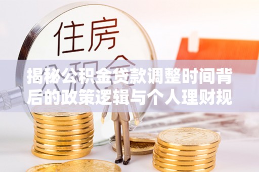 平果揭秘公积金贷款调整时间背后的政策逻辑与个人理财规划