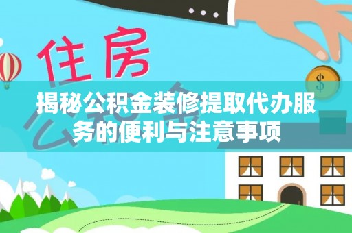 平果揭秘公积金装修提取代办服务的便利与注意事项