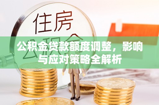 平果公积金贷款额度调整，影响与应对策略全解析
