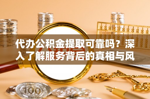 平果代办公积金提取可靠吗？深入了解服务背后的真相与风险