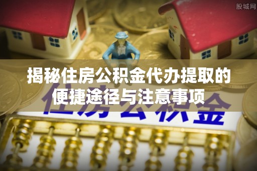 平果揭秘住房公积金代办提取的便捷途径与注意事项