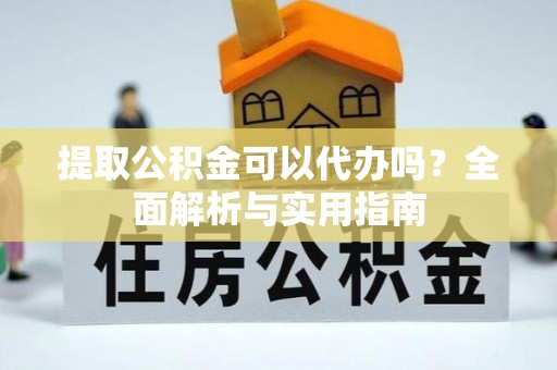 平果提取公积金可以代办吗？全面解析与实用指南
