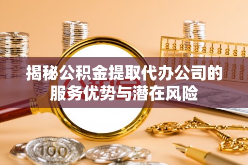 平果揭秘公积金提取代办公司的服务优势与潜在风险
