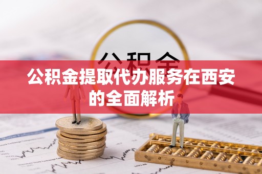 平果公积金提取代办服务在西安的全面解析