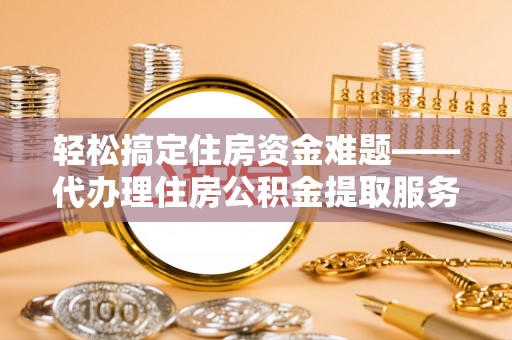 平果轻松搞定住房资金难题——代办理住房公积金提取服务详解
