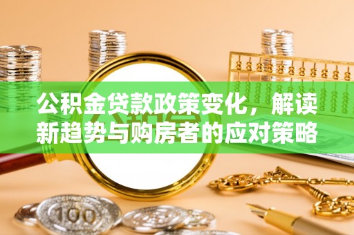 平果公积金贷款政策变化，解读新趋势与购房者的应对策略