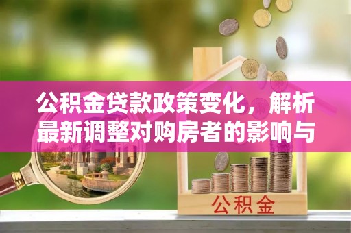 平果公积金贷款政策变化，解析最新调整对购房者的影响与机遇