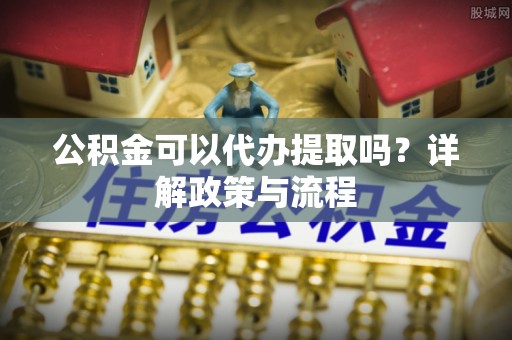 平果公积金可以代办提取吗？详解政策与流程