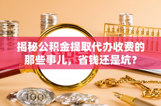 平果揭秘公积金提取代办收费的那些事儿，省钱还是坑？