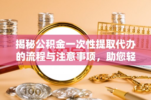 平果揭秘公积金一次性提取代办的流程与注意事项，助您轻松拿钱！