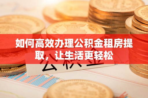平果如何高效办理公积金租房提取，让生活更轻松