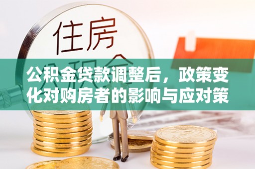 平果公积金贷款调整后，政策变化对购房者的影响与应对策略