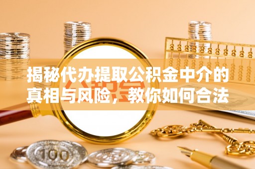 平果揭秘代办提取公积金中介的真相与风险，教你如何合法合规操作