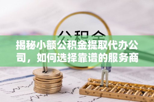 平果揭秘小额公积金提取代办公司，如何选择靠谱的服务商？