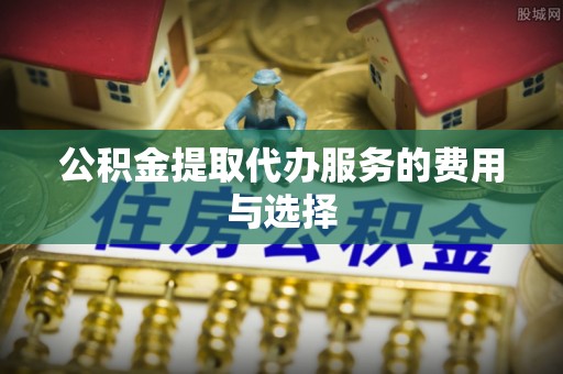平果公积金提取代办服务的费用与选择