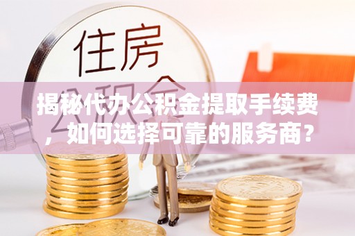 平果揭秘代办公积金提取手续费，如何选择可靠的服务商？
