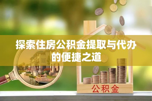 平果探索住房公积金提取与代办的便捷之道