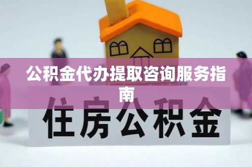 平果公积金代办提取咨询服务指南