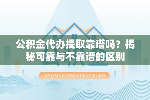 平果公积金代办提取靠谱吗？揭秘可靠与不靠谱的区别