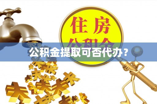 平果公积金提取可否代办？