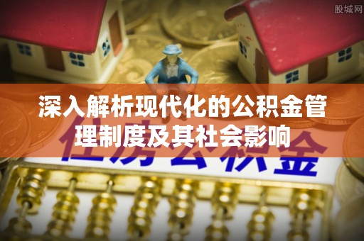 平果深入解析现代化的公积金管理制度及其社会影响