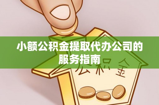 平果小额公积金提取代办公司的服务指南