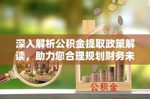 平果深入解析公积金提取政策解读，助力您合理规划财务未来