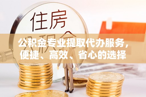 平果公积金专业提取代办服务，便捷、高效、省心的选择
