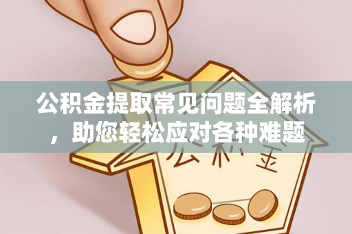 平果公积金提取常见问题全解析，助您轻松应对各种难题