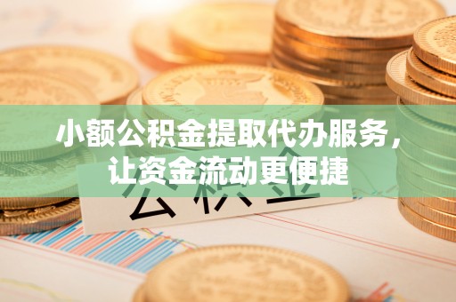 平果小额公积金提取代办服务，让资金流动更便捷