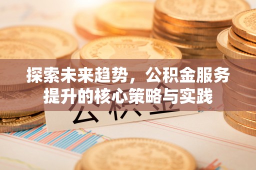 平果探索未来趋势，公积金服务提升的核心策略与实践
