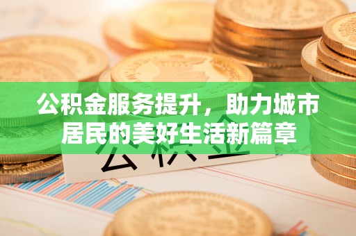 平果公积金服务提升，助力城市居民的美好生活新篇章