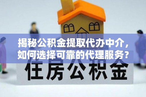 平果揭秘公积金提取代办中介，如何选择可靠的代理服务？