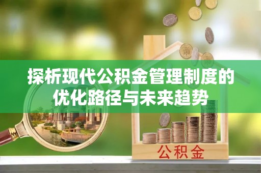 平果探析现代公积金管理制度的优化路径与未来趋势