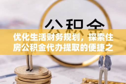 平果优化生活财务规划，探索住房公积金代办提取的便捷之道