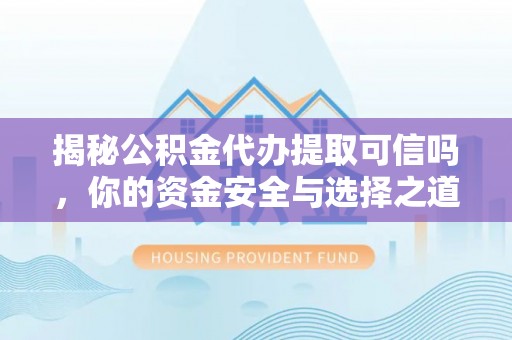 平果揭秘公积金代办提取可信吗，你的资金安全与选择之道