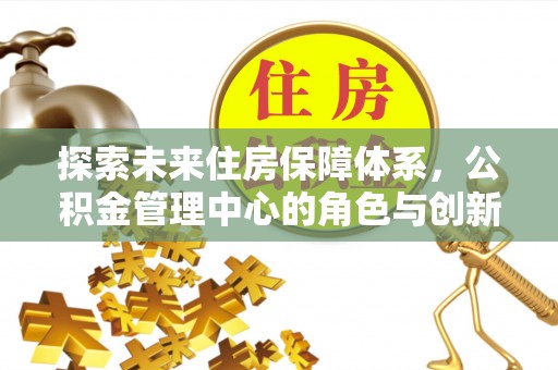 平果探索未来住房保障体系，公积金管理中心的角色与创新