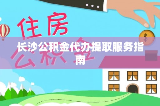 平果长沙公积金代办提取服务指南