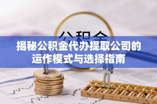 平果揭秘公积金代办提取公司的运作模式与选择指南