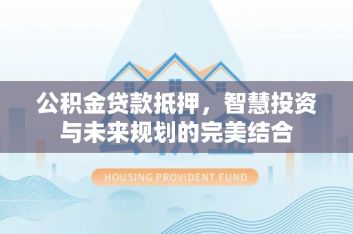 平果公积金贷款抵押，智慧投资与未来规划的完美结合