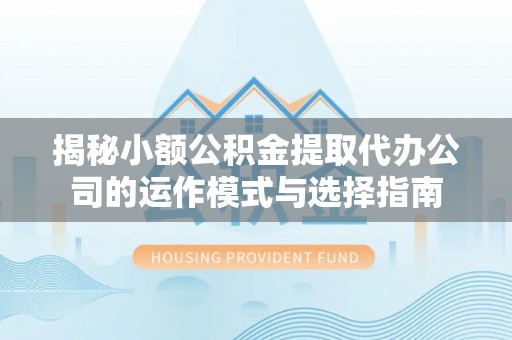 平果揭秘小额公积金提取代办公司的运作模式与选择指南
