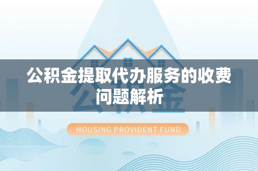 平果公积金提取代办服务的收费问题解析