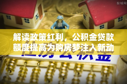 平果解读政策红利，公积金贷款额度提高为购房梦注入新动力