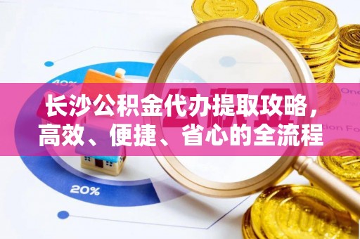 平果长沙公积金代办提取攻略，高效、便捷、省心的全流程解析