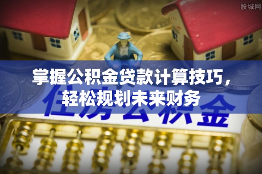 平果掌握公积金贷款计算技巧，轻松规划未来财务