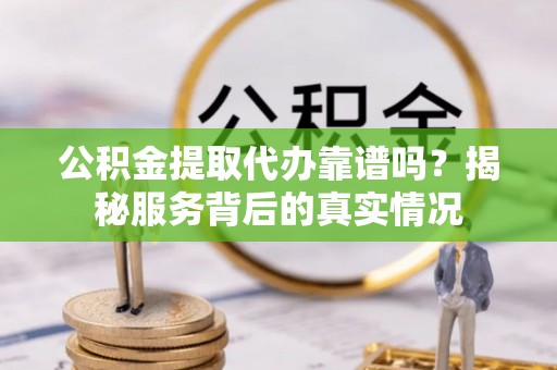 平果公积金提取代办靠谱吗？揭秘服务背后的真实情况
